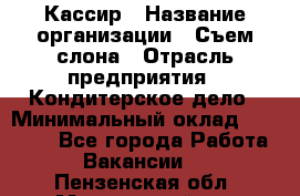Кассир › Название организации ­ Съем слона › Отрасль предприятия ­ Кондитерское дело › Минимальный оклад ­ 18 000 - Все города Работа » Вакансии   . Пензенская обл.,Мокшанский р-н